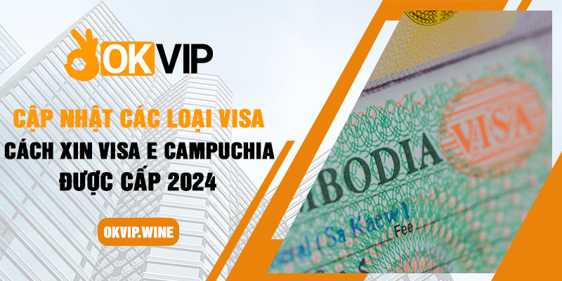 Cập nhật các loại visa, cách xin visa E Campuchia được cấp 2024