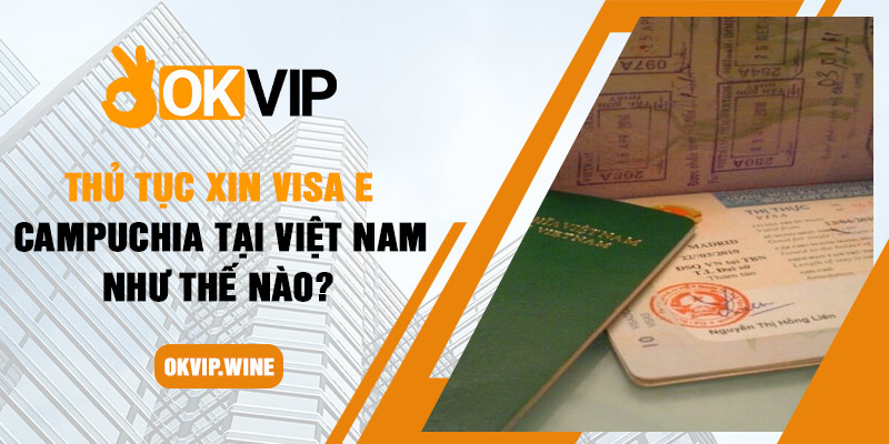 Thủ tục xin Visa E Campuchia tại Việt Nam như thế nào?
